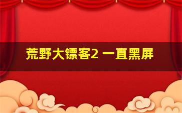 荒野大镖客2 一直黑屏